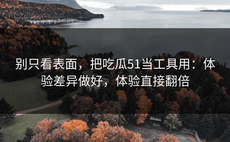 别只看表面，把吃瓜51当工具用：体验差异做好，体验直接翻倍