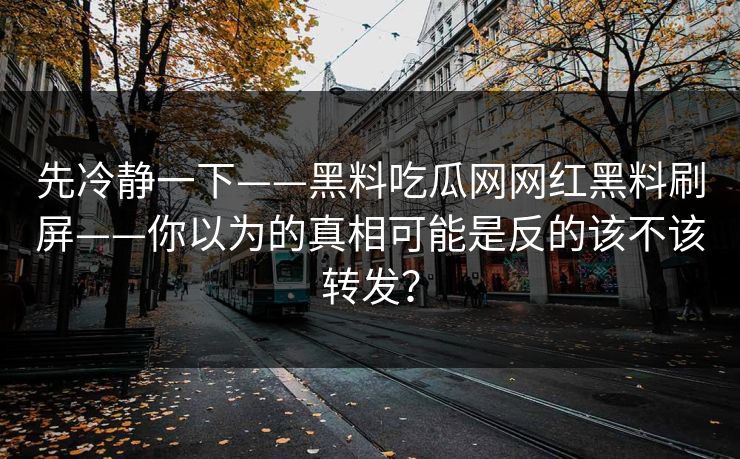 先冷静一下——黑料吃瓜网网红黑料刷屏——你以为的真相可能是反的该不该转发？