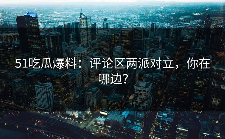 51吃瓜爆料:评论区两派对立,你在哪边?