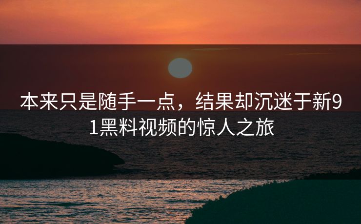 本来只是随手一点,结果却沉迷于新91黑料视频的惊人之旅