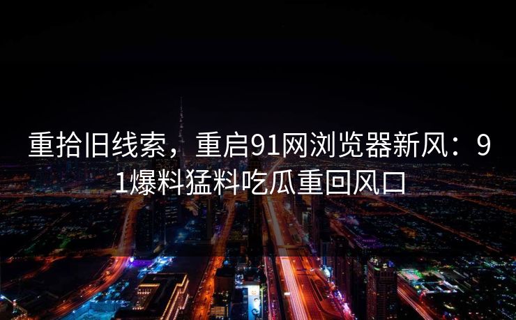重拾旧线索，重启91网浏览器新风：91爆料猛料吃瓜重回风口